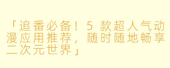 「追番必备！5款超人气动漫应用推荐，随时随地畅享二次元世界」
