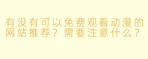 有没有可以免费观看动漫的网站推荐？需要注意什么？