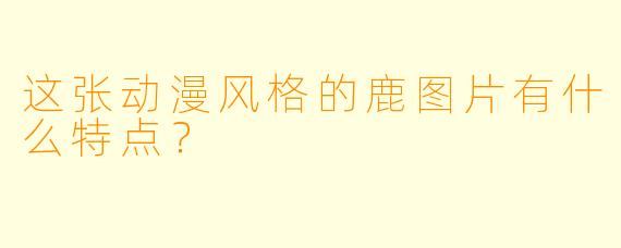 这张动漫风格的鹿图片有什么特点？