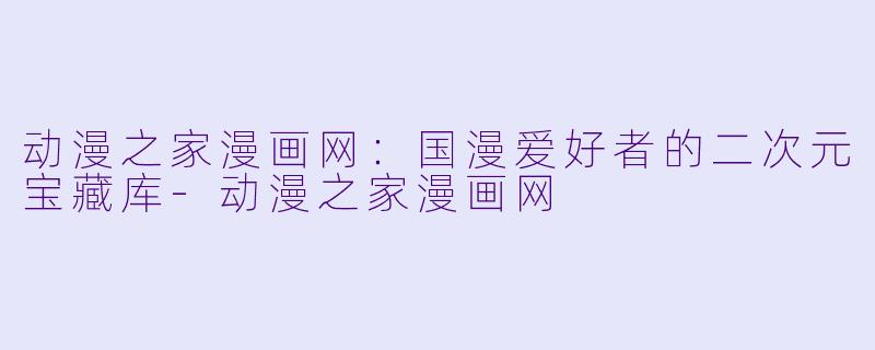 动漫之家漫画网：国漫爱好者的二次元宝藏库-动漫之家漫画网