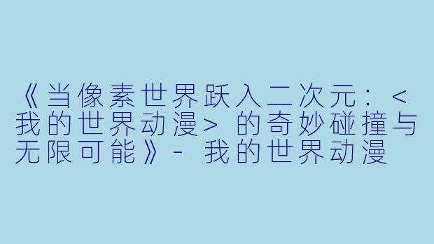《当像素世界跃入二次元：<我的世界动漫>的奇妙碰撞与无限可能》-我的世界动漫