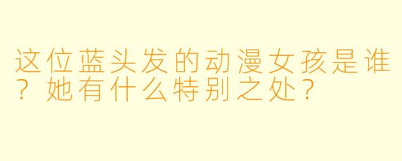 这位蓝头发的动漫女孩是谁？她有什么特别之处？