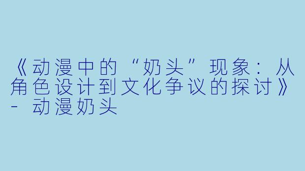 《动漫中的“奶头”现象：从角色设计到文化争议的探讨》-动漫奶头