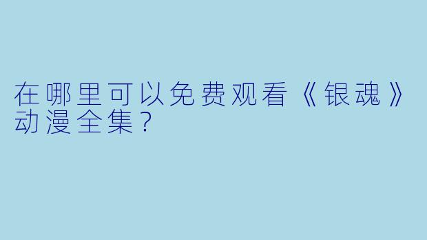 在哪里可以免费观看《银魂》动漫全集？