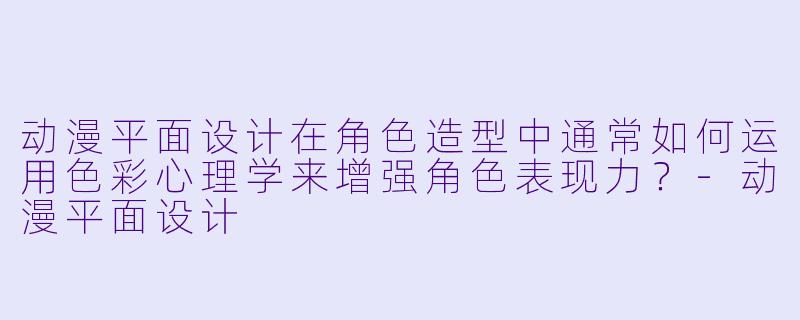 动漫平面设计在角色造型中通常如何运用色彩心理学来增强角色表现力？-动漫平面设计