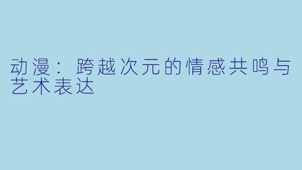 动漫：跨越次元的情感共鸣与艺术表达