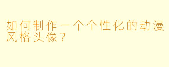 如何制作一个个性化的动漫风格头像？