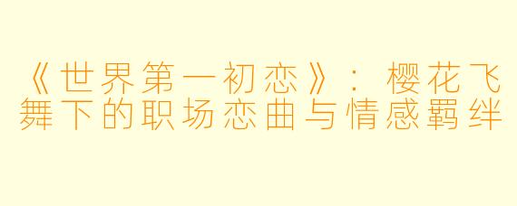 《世界第一初恋》：樱花飞舞下的职场恋曲与情感羁绊