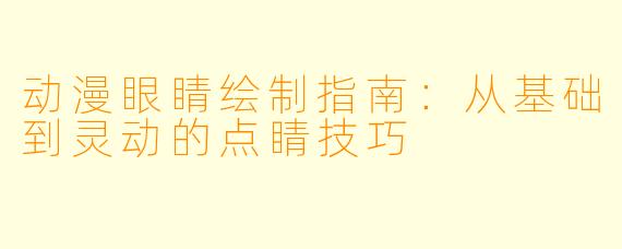 动漫眼睛绘制指南：从基础到灵动的点睛技巧