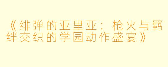 《绯弹的亚里亚：枪火与羁绊交织的学园动作盛宴》