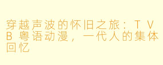 穿越声波的怀旧之旅：TVB粤语动漫，一代人的集体回忆