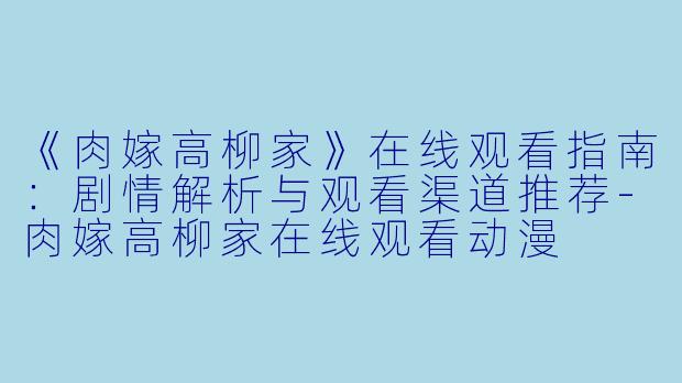 《肉嫁高柳家》在线观看指南：剧情解析与观看渠道推荐-肉嫁高柳家在线观看动漫