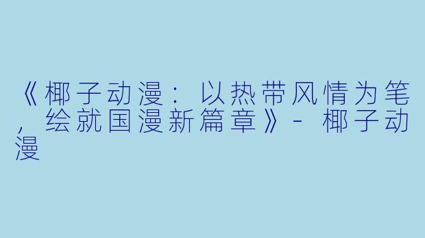《椰子动漫：以热带风情为笔，绘就国漫新篇章》-椰子动漫