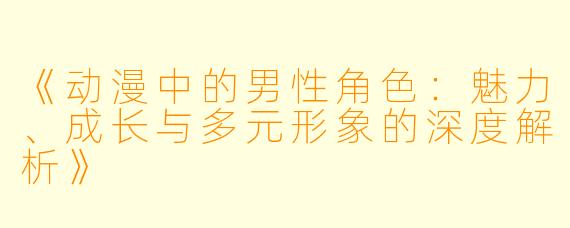 《动漫中的男性角色：魅力、成长与多元形象的深度解析》