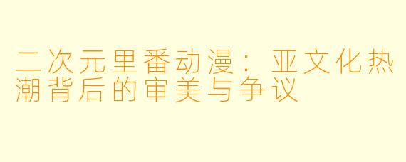 二次元里番动漫：亚文化热潮背后的审美与争议