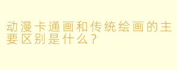 动漫卡通画和传统绘画的主要区别是什么？