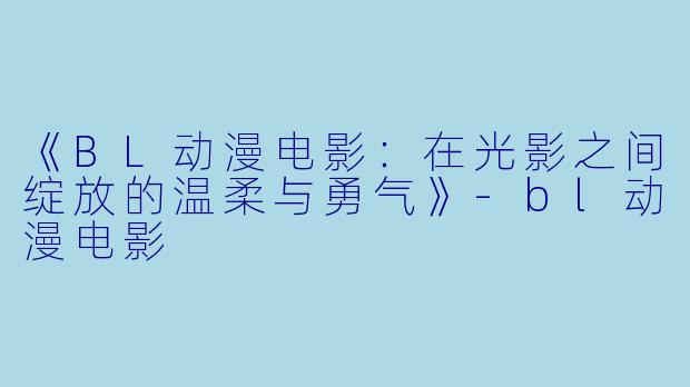 《BL动漫电影：在光影之间绽放的温柔与勇气》-bl动漫电影