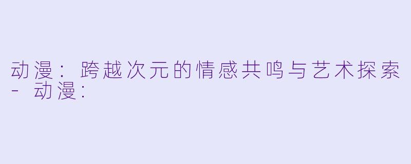 动漫：跨越次元的情感共鸣与艺术探索-动漫: