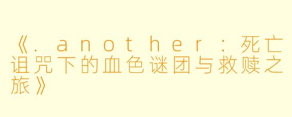 《.another：死亡诅咒下的血色谜团与救赎之旅》