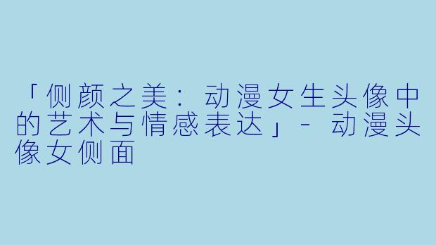 「侧颜之美：动漫女生头像中的艺术与情感表达」-动漫头像女侧面