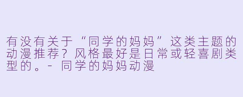 有没有关于“同学的妈妈”这类主题的动漫推荐？风格最好是日常或轻喜剧类型的。-同学的妈妈动漫