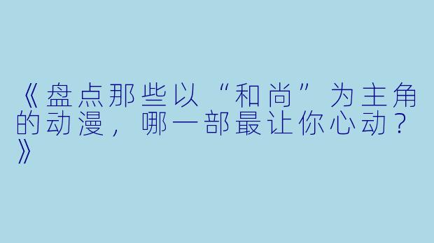 《盘点那些以“和尚”为主角的动漫，哪一部最让你心动？》