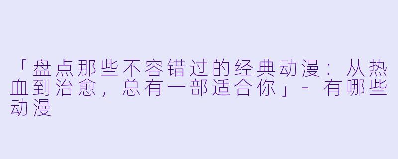 「盘点那些不容错过的经典动漫：从热血到治愈，总有一部适合你」-有哪些动漫