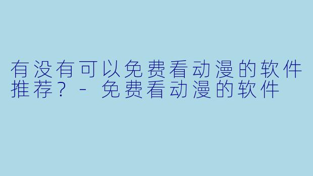 有没有可以免费看动漫的软件推荐？-免费看动漫的软件