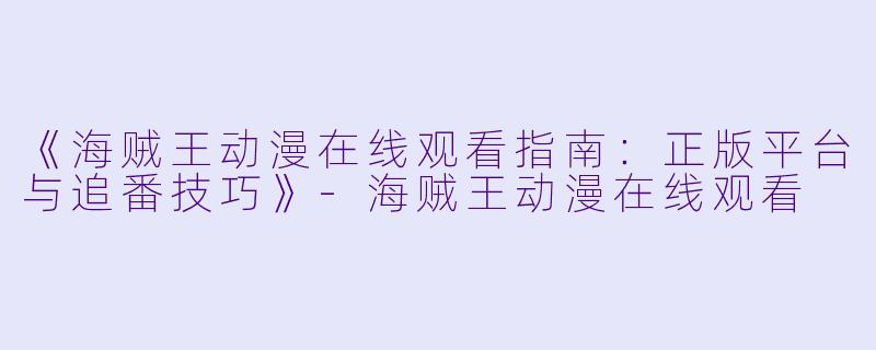 《海贼王动漫在线观看指南：正版平台与追番技巧》-海贼王动漫在线观看