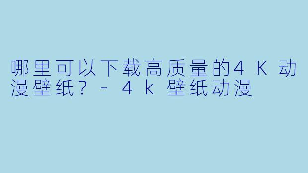 哪里可以下载高质量的4K动漫壁纸？-4k壁纸动漫