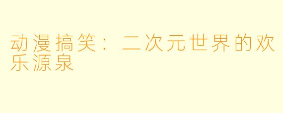 动漫搞笑：二次元世界的欢乐源泉