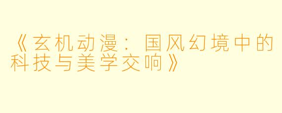 《玄机动漫：国风幻境中的科技与美学交响》