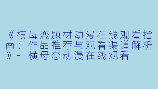 《横母恋题材动漫在线观看指南：作品推荐与观看渠道解析》-横母恋动漫在线观看
