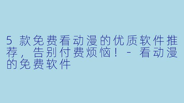 5款免费看动漫的优质软件推荐，告别付费烦恼！-看动漫的免费软件