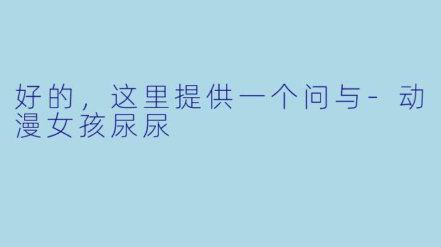 好的，这里提供一个问与-动漫女孩尿尿