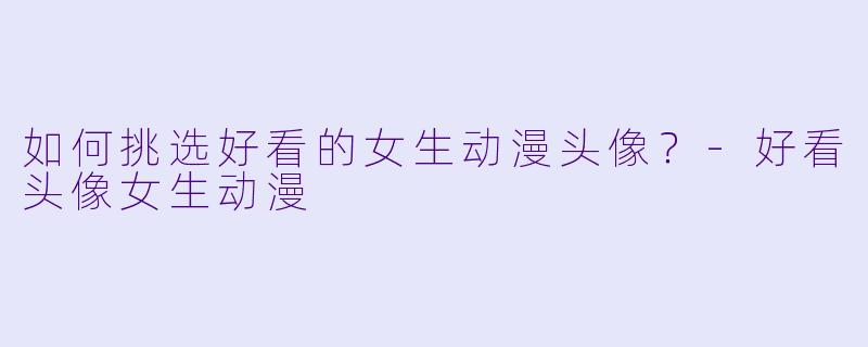 如何挑选好看的女生动漫头像？-好看头像女生动漫