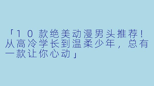 「10款绝美动漫男头推荐！从高冷学长到温柔少年，总有一款让你心动」