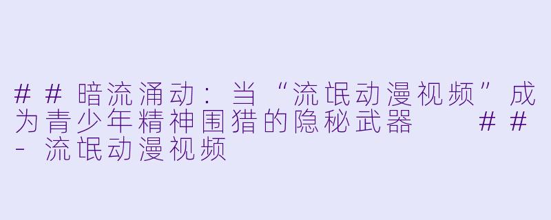 ##暗流涌动：当“流氓动漫视频”成为青少年精神围猎的隐秘武器

##-流氓动漫视频