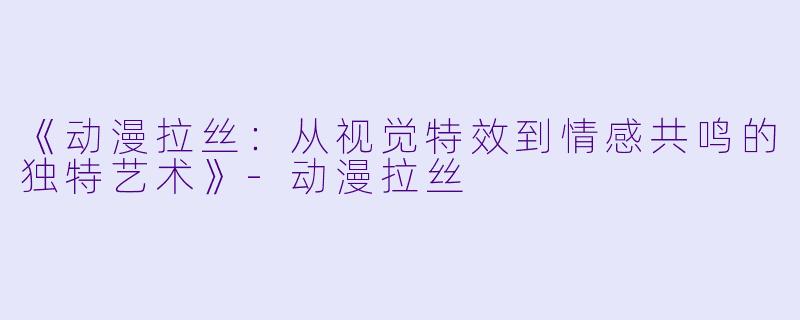 《动漫拉丝：从视觉特效到情感共鸣的独特艺术》-动漫拉丝