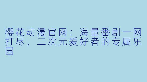 樱花动漫官网：海量番剧一网打尽，二次元爱好者的专属乐园
