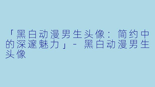 「黑白动漫男生头像：简约中的深邃魅力」-黑白动漫男生头像