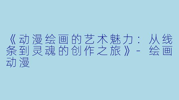 《动漫绘画的艺术魅力：从线条到灵魂的创作之旅》-绘画动漫