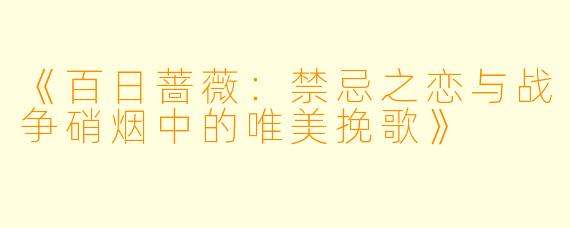 《百日蔷薇：禁忌之恋与战争硝烟中的唯美挽歌》