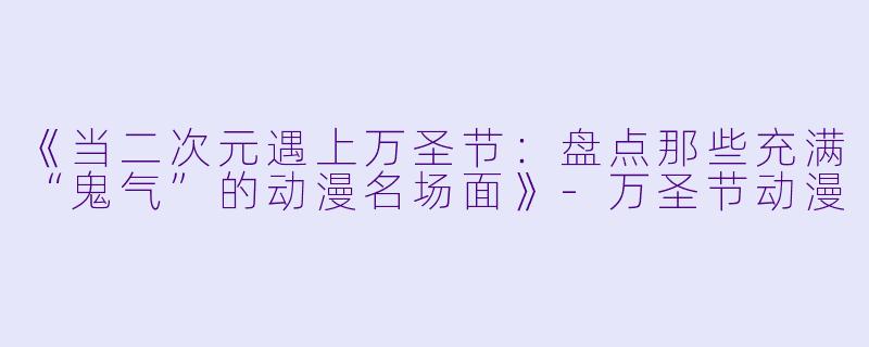《当二次元遇上万圣节：盘点那些充满“鬼气”的动漫名场面》-万圣节动漫