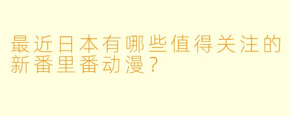 最近日本有哪些值得关注的新番里番动漫？