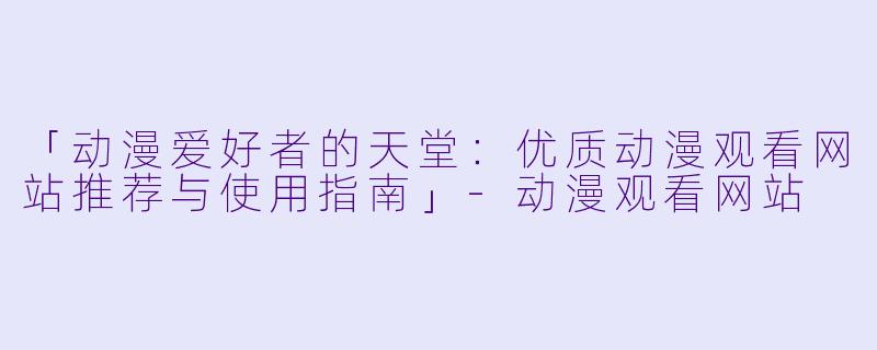 「动漫爱好者的天堂：优质动漫观看网站推荐与使用指南」-动漫观看网站