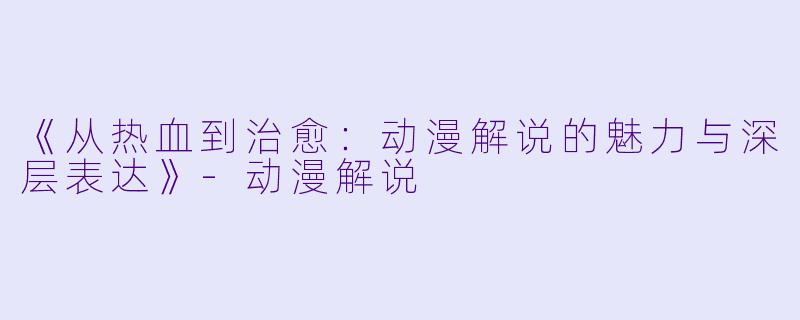 《从热血到治愈：动漫解说的魅力与深层表达》-动漫解说