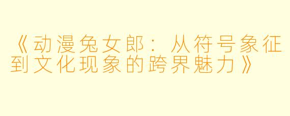 《动漫兔女郎：从符号象征到文化现象的跨界魅力》