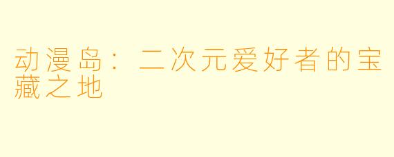 动漫岛：二次元爱好者的宝藏之地