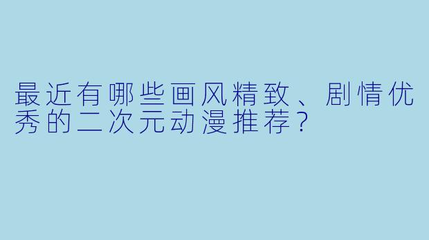 最近有哪些画风精致、剧情优秀的二次元动漫推荐？